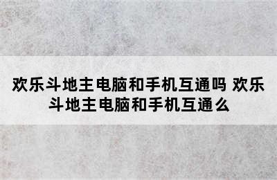 欢乐斗地主电脑和手机互通吗 欢乐斗地主电脑和手机互通么